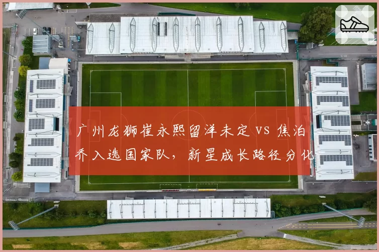 广州龙狮崔永熙留洋未定 vs 焦泊乔入选国家队，新星成长路径分化