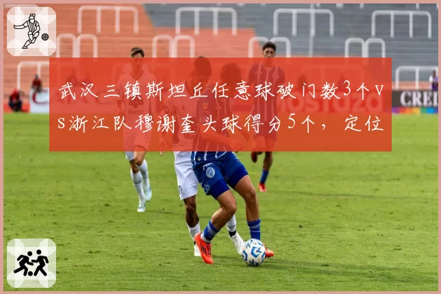 武汉三镇斯坦丘任意球破门数3个vs浙江队穆谢奎头球得分5个，定位球武器库对决决定比赛走向