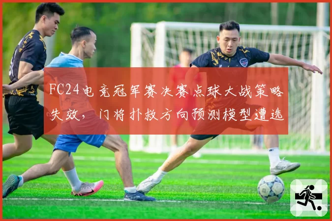 FC24电竞冠军赛决赛点球大战策略失效，门将扑救方向预测模型遭选手实名质疑