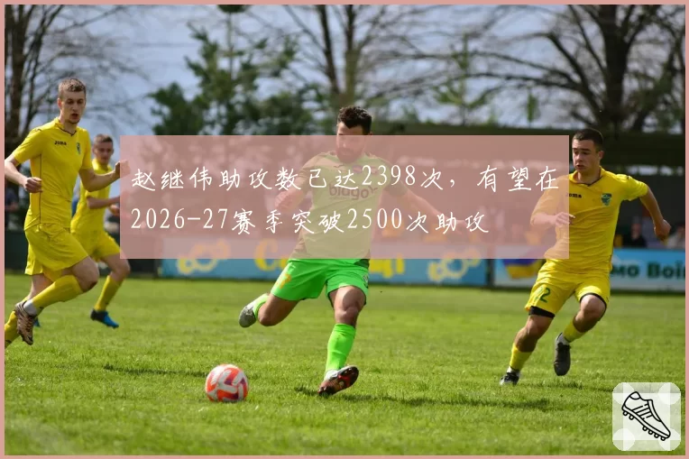 赵继伟助攻数已达2398次，有望在2026-27赛季突破2500次助攻