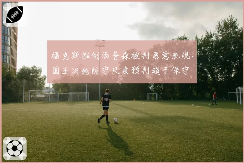 福克斯推倒汤普森被判恶意犯规，国王次轮防守尺度预判趋于保守