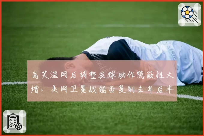 高芙温网后调整发球动作隐蔽性大增,美网卫冕战能否复制去年后半程的逆袭剧本?