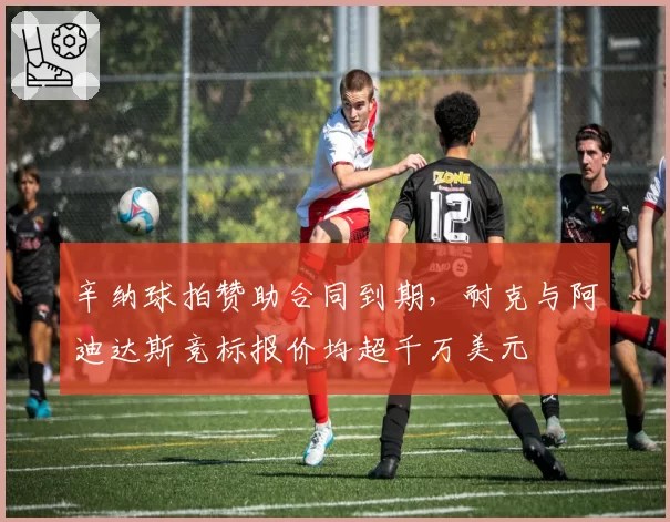 辛纳球拍赞助合同到期，耐克与阿迪达斯竞标报价均超千万美元