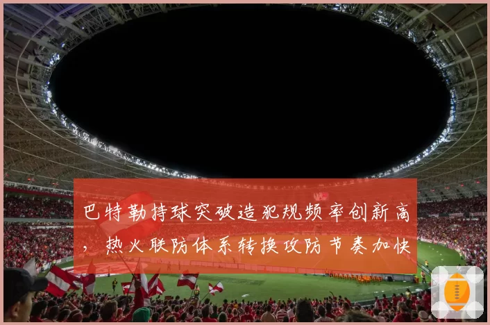 巴特勒持球突破造犯规频率创新高，热火联防体系转换攻防节奏加快