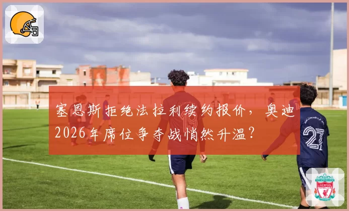 塞恩斯拒绝法拉利续约报价，奥迪2026年席位争夺战悄然升温？