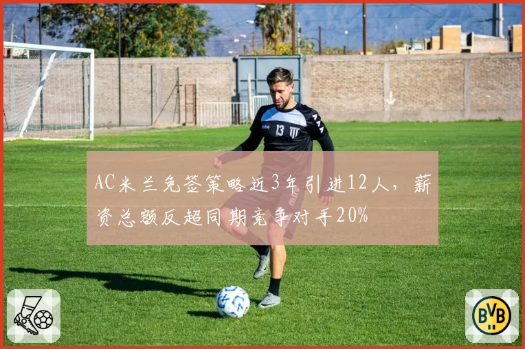 AC米兰免签策略近3年引进12人，薪资总额反超同期竞争对手20%