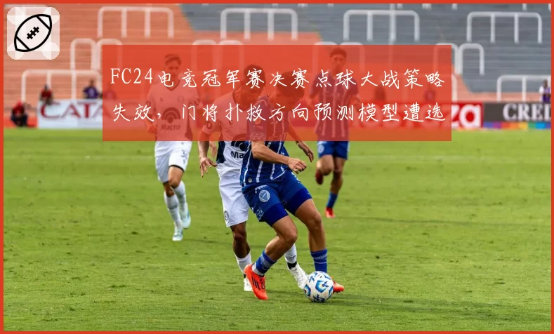 FC24电竞冠军赛决赛点球大战策略失效，门将扑救方向预测模型遭选手实名质疑
