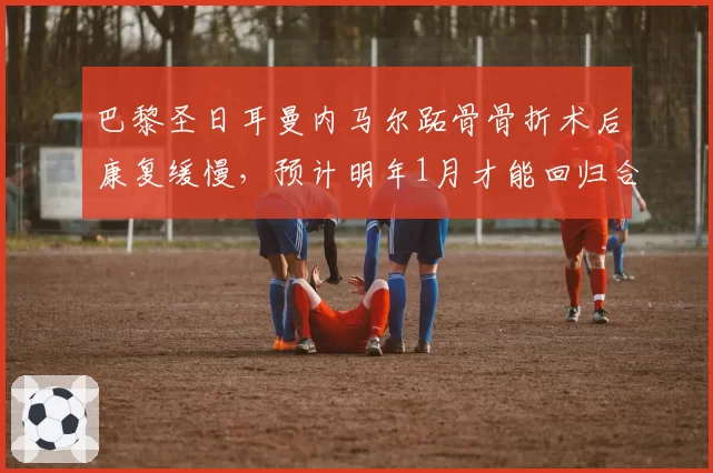 巴黎圣日耳曼内马尔跖骨骨折术后康复缓慢，预计明年1月才能回归合练