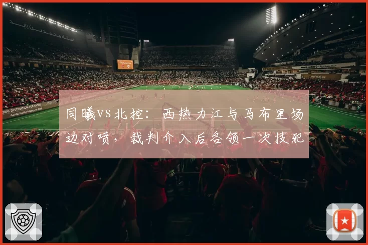 同曦vs北控：西热力江与马布里场边对喷，裁判介入后各领一次技犯