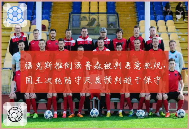 福克斯推倒汤普森被判恶意犯规,国王次轮防守尺度预判趋于保守