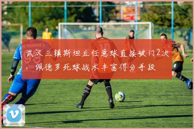 武汉三镇斯坦丘任意球直接破门2次，佩德罗死球战术丰富得分手段