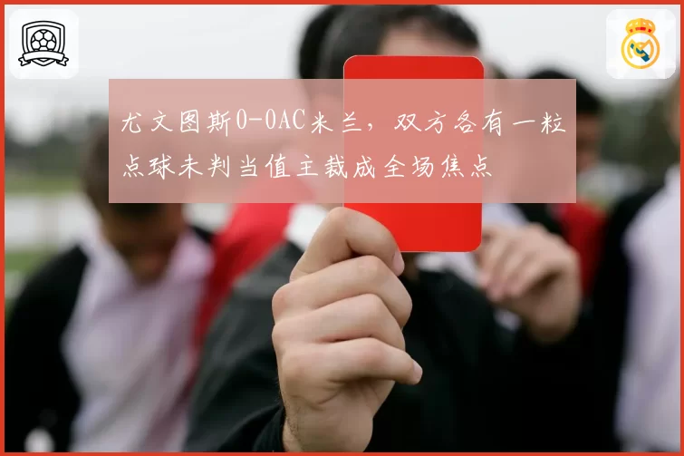 尤文图斯0-0AC米兰，双方各有一粒点球未判当值主裁成全场焦点