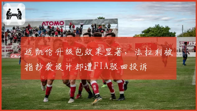 迈凯伦升级包效果显著，法拉利被指抄袭设计却遭FIA驳回投诉