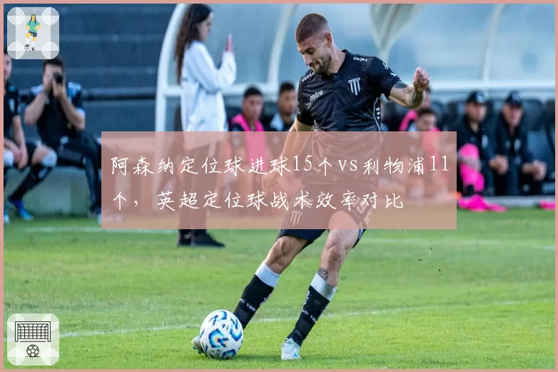 阿森纳定位球进球15个vs利物浦11个，英超定位球战术效率对比