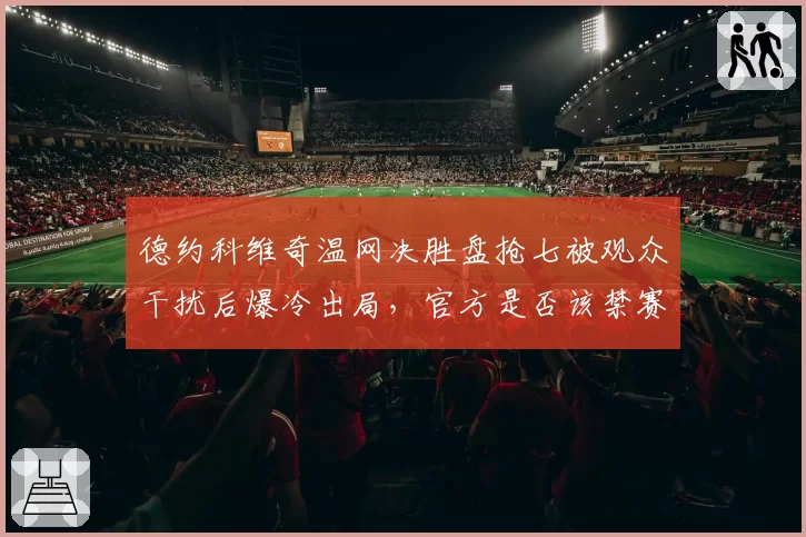 德约科维奇温网决胜盘抢七被观众干扰后爆冷出局,官方是否该禁赛噪音制造者?