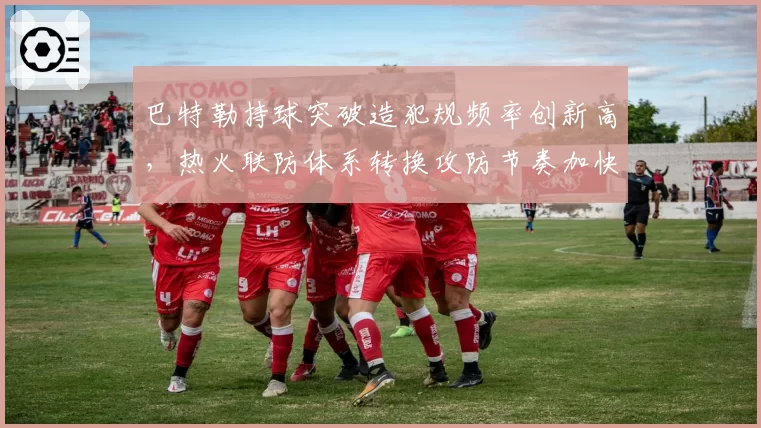 巴特勒持球突破造犯规频率创新高,热火联防体系转换攻防节奏加快