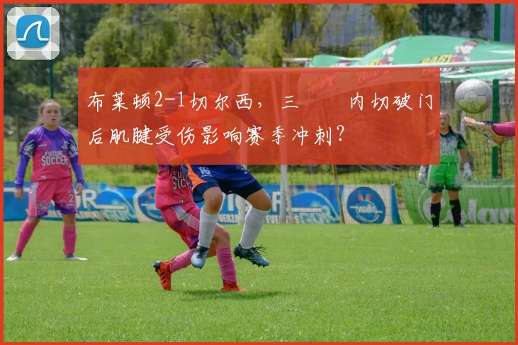布莱顿2-1切尔西，三笘薫内切破门后肌腱受伤影响赛季冲刺？