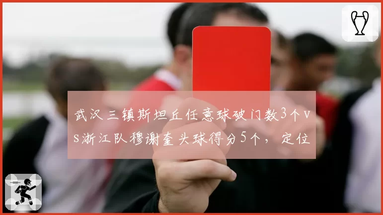 武汉三镇斯坦丘任意球破门数3个vs浙江队穆谢奎头球得分5个,定位球武器库对决决定比赛走向