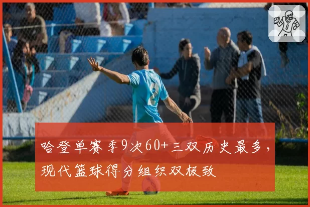 哈登单赛季9次60+三双历史最多，现代篮球得分组织双极致