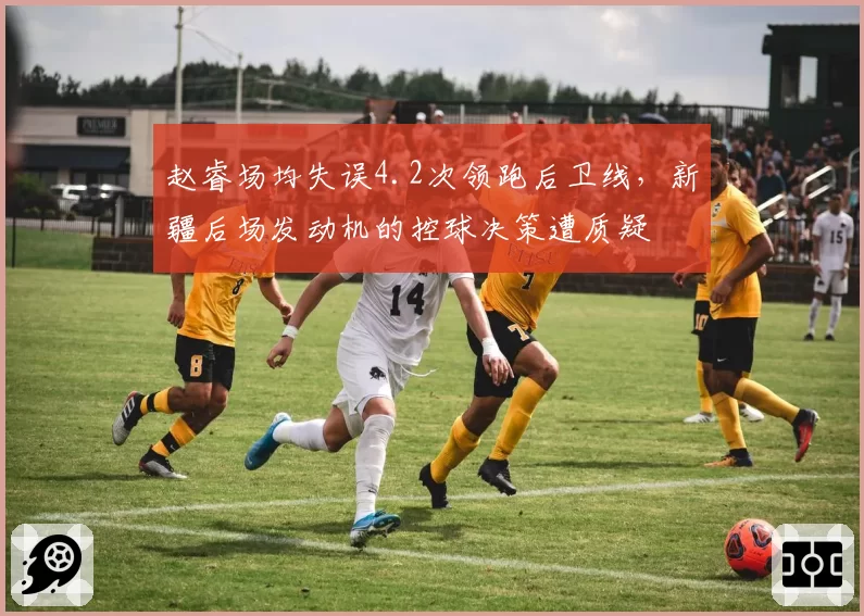 赵睿场均失误4.2次领跑后卫线，新疆后场发动机的控球决策遭质疑
