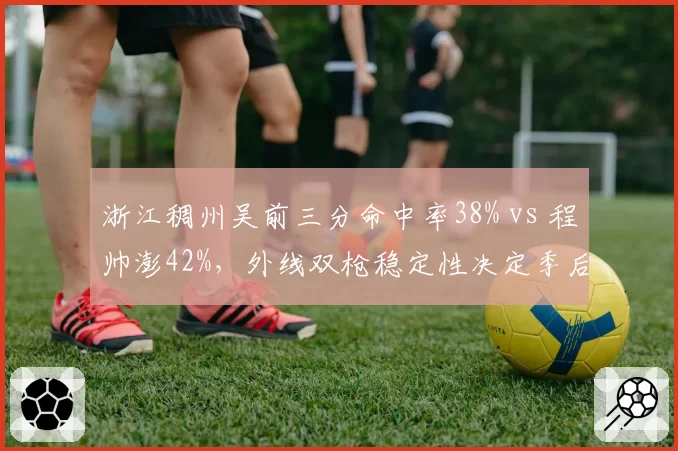 浙江稠州吴前三分命中率38% vs 程帅澎42%，外线双枪稳定性决定季后赛走向