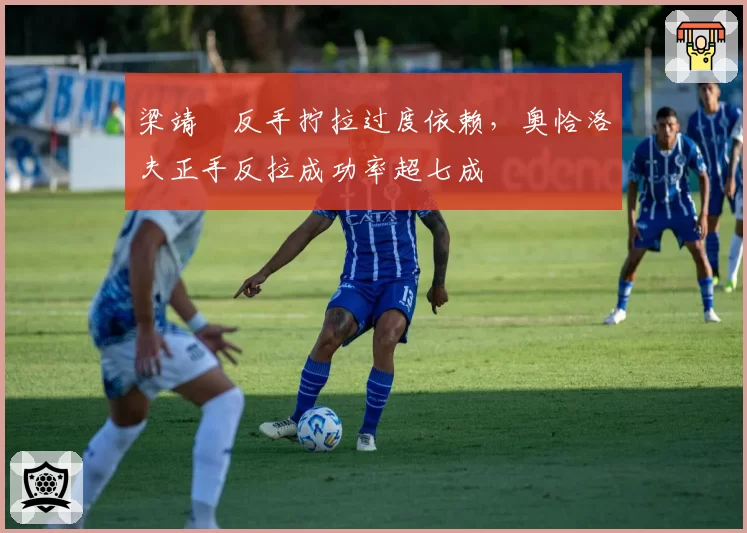 梁靖崑反手拧拉过度依赖，奥恰洛夫正手反拉成功率超七成