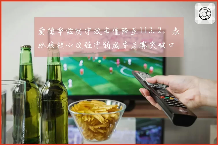 爱德华兹防守效率值降至113.2,森林狼核心攻强守弱成季后赛突破口