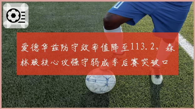 爱德华兹防守效率值降至113.2，森林狼核心攻强守弱成季后赛突破口