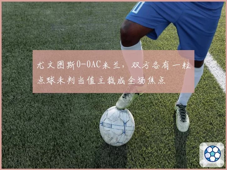 尤文图斯0-0AC米兰,双方各有一粒点球未判当值主裁成全场焦点