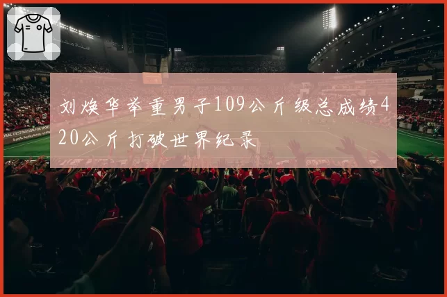 刘焕华举重男子109公斤级总成绩420公斤打破世界纪录