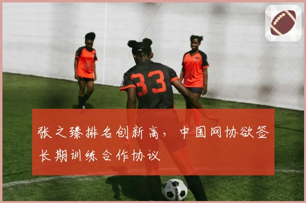 张之臻排名创新高，中国网协欲签长期训练合作协议