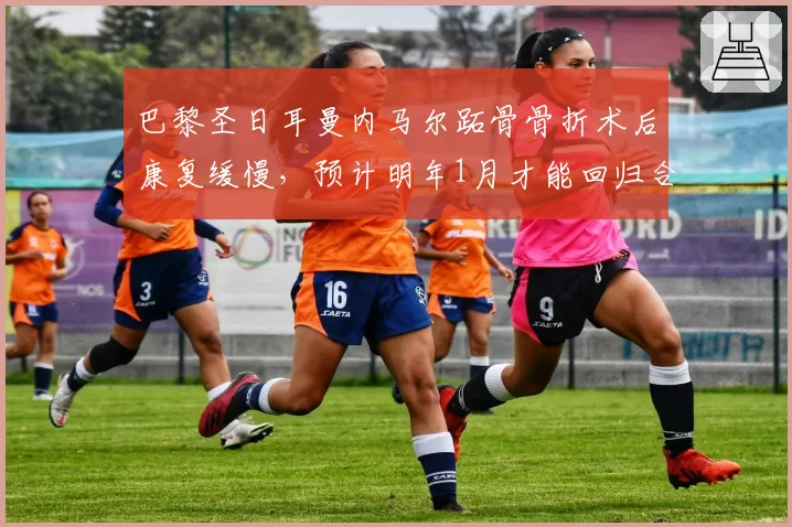 巴黎圣日耳曼内马尔跖骨骨折术后康复缓慢，预计明年1月才能回归合练