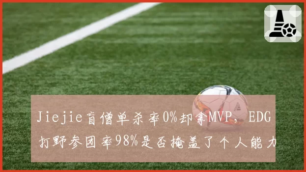 Jiejie盲僧单杀率0%却拿MVP，EDG打野参团率98%是否掩盖了个人能力不足？