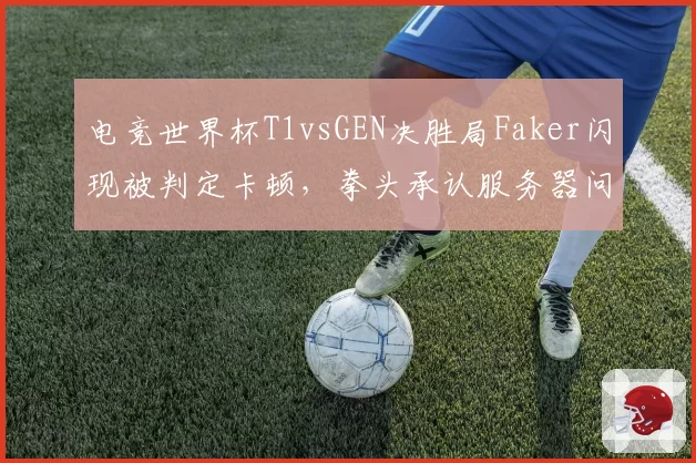 电竞世界杯T1vsGEN决胜局Faker闪现被判定卡顿，拳头承认服务器问题仍维持原判