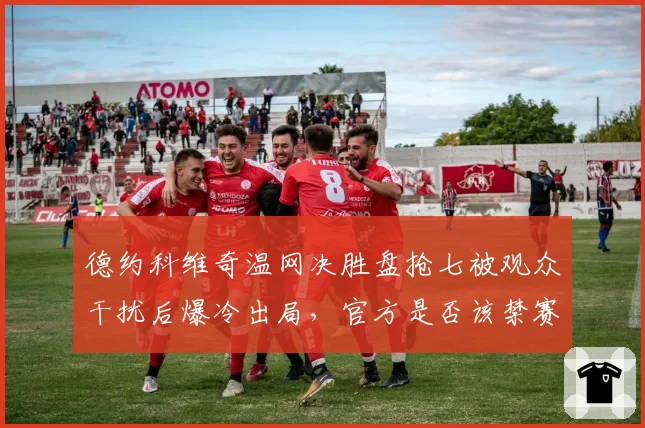 德约科维奇温网决胜盘抢七被观众干扰后爆冷出局,官方是否该禁赛噪音制造者?