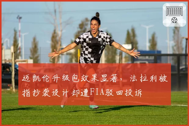 迈凯伦升级包效果显著，法拉利被指抄袭设计却遭FIA驳回投诉