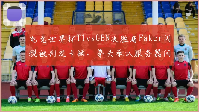 电竞世界杯T1vsGEN决胜局Faker闪现被判定卡顿，拳头承认服务器问题仍维持原判