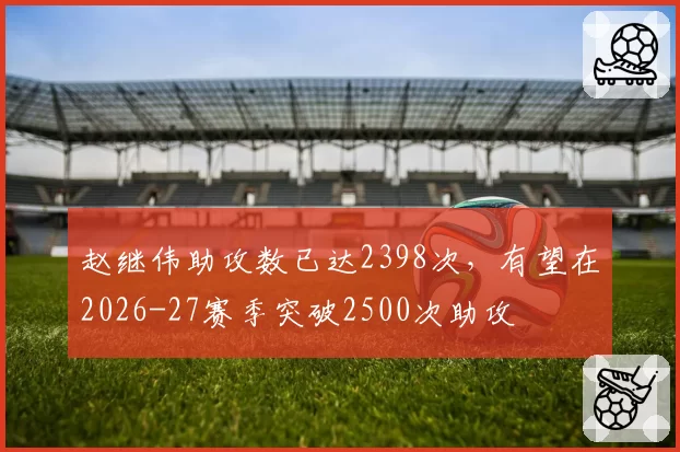 赵继伟助攻数已达2398次，有望在2026-27赛季突破2500次助攻