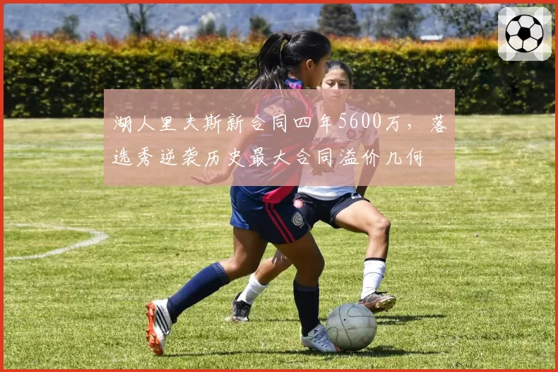 湖人里夫斯新合同四年5600万,落选秀逆袭历史最大合同溢价几何