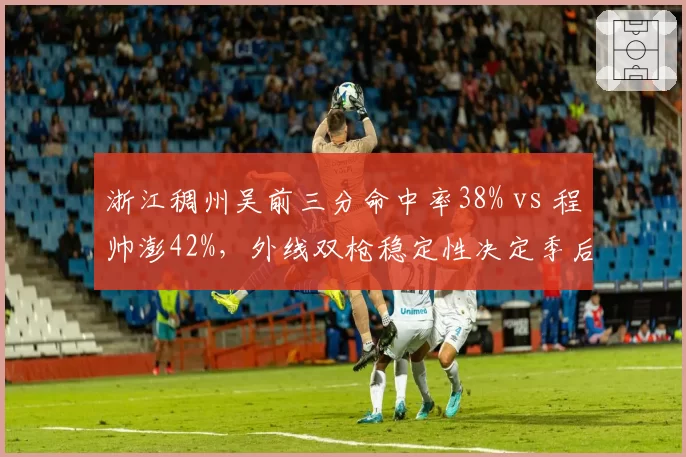 浙江稠州吴前三分命中率38% vs 程帅澎42%,外线双枪稳定性决定季后赛走向