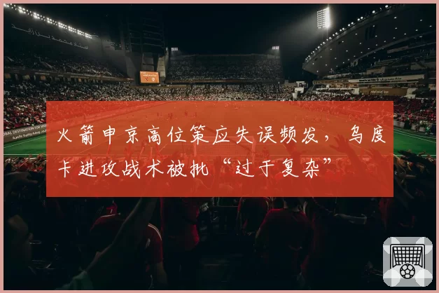 火箭申京高位策应失误频发,乌度卡进攻战术被批“过于复杂”
