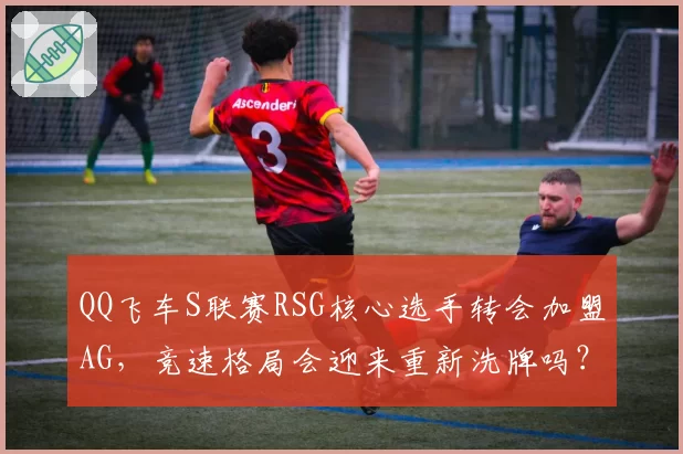 QQ飞车S联赛RSG核心选手转会加盟AG，竞速格局会迎来重新洗牌吗？