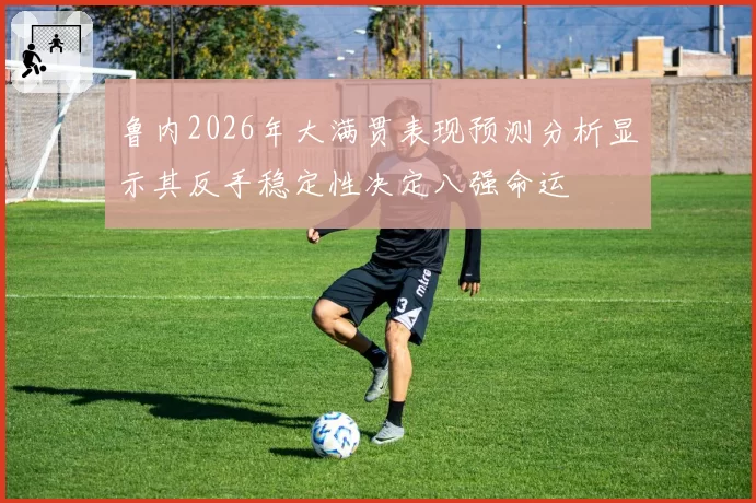 鲁内2026年大满贯表现预测分析显示其反手稳定性决定八强命运