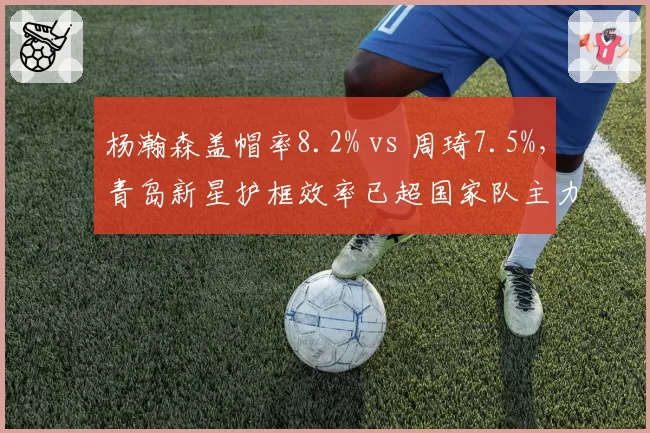 杨瀚森盖帽率8.2% vs 周琦7.5%，青岛新星护框效率已超国家队主力