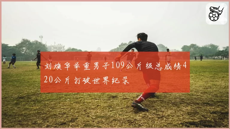 刘焕华举重男子109公斤级总成绩420公斤打破世界纪录