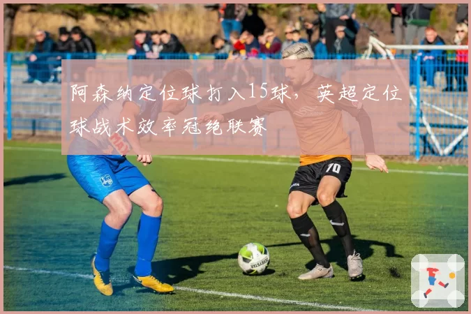 阿森纳定位球打入15球,英超定位球战术效率冠绝联赛