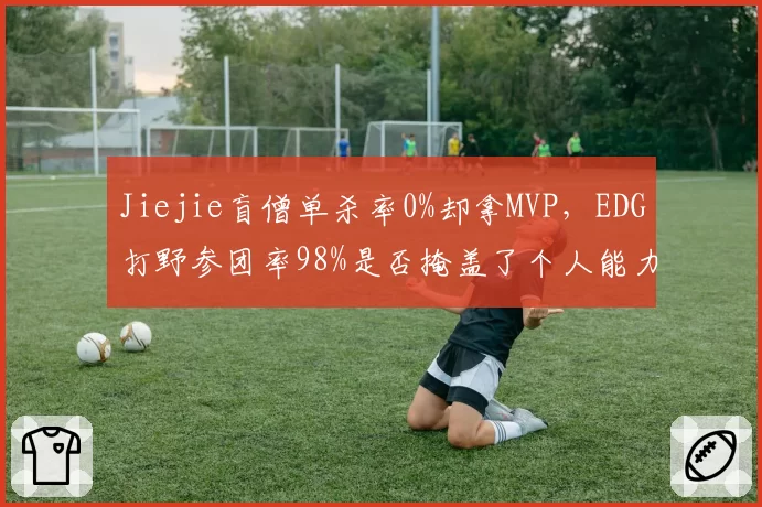 Jiejie盲僧单杀率0%却拿MVP，EDG打野参团率98%是否掩盖了个人能力不足？
