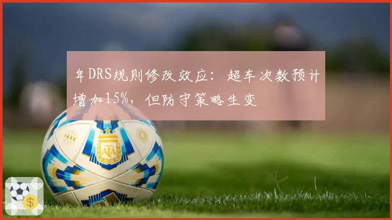 年DRS规则修改效应：超车次数预计增加15%，但防守策略生变